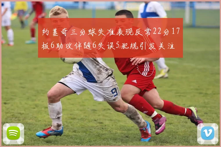 约基奇三分球失准表现反常22分17板6助攻伴随6失误5犯规引发关注