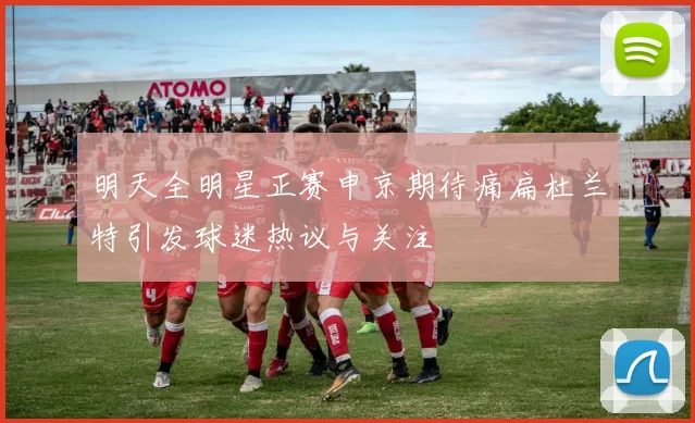 明天全明星正赛申京期待痛扁杜兰特引发球迷热议与关注