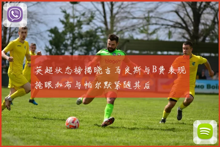 英超状态榜揭晓吉马良斯与B费表现抢眼加布与帕尔默紧随其后