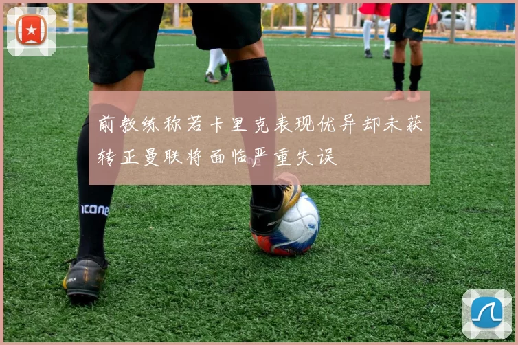 前教练称若卡里克表现优异却未获转正曼联将面临严重失误