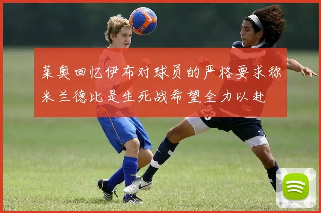 莱奥回忆伊布对球员的严格要求称米兰德比是生死战希望全力以赴
