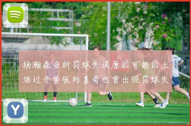杨瀚森分析罚球失误原因可能因上场过于紧张约基奇也曾出现罚球失误
