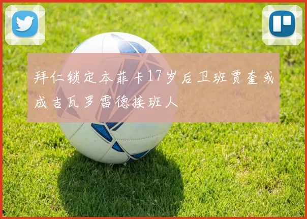 拜仁锁定本菲卡17岁后卫班贾奎或成吉瓦罗雷德接班人