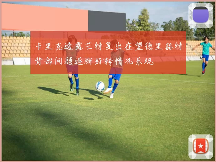 卡里克透露芒特复出在望德里赫特背部问题逐渐好转情况乐观