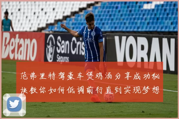 范弗里特驾豪车煲鸡汤分享成功秘诀教你如何低调前行直到实现梦想