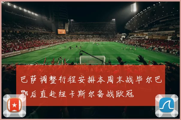 巴萨调整行程安排本周末战毕尔巴鄂后直赴纽卡斯尔备战欧冠
