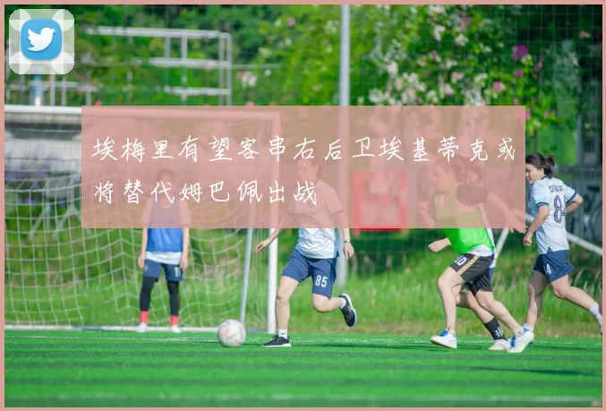 埃梅里有望客串右后卫埃基蒂克或将替代姆巴佩出战