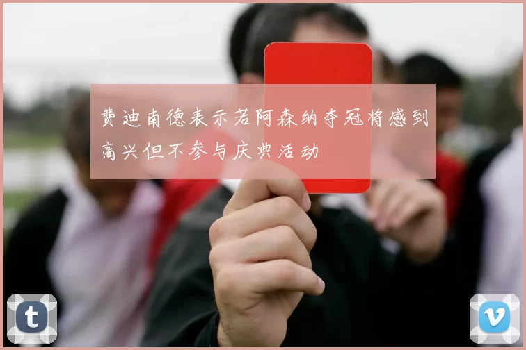费迪南德表示若阿森纳夺冠将感到高兴但不参与庆典活动