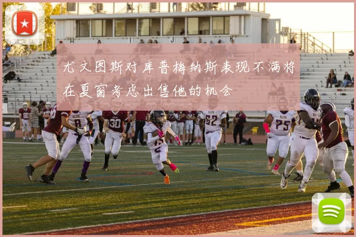 尤文图斯对库普梅纳斯表现不满将在夏窗考虑出售他的机会