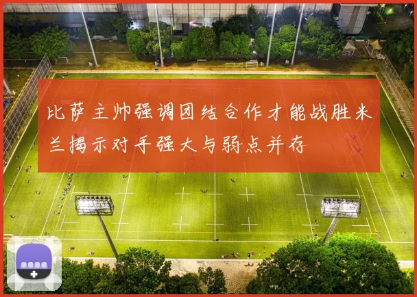 比萨主帅强调团结合作才能战胜米兰揭示对手强大与弱点并存