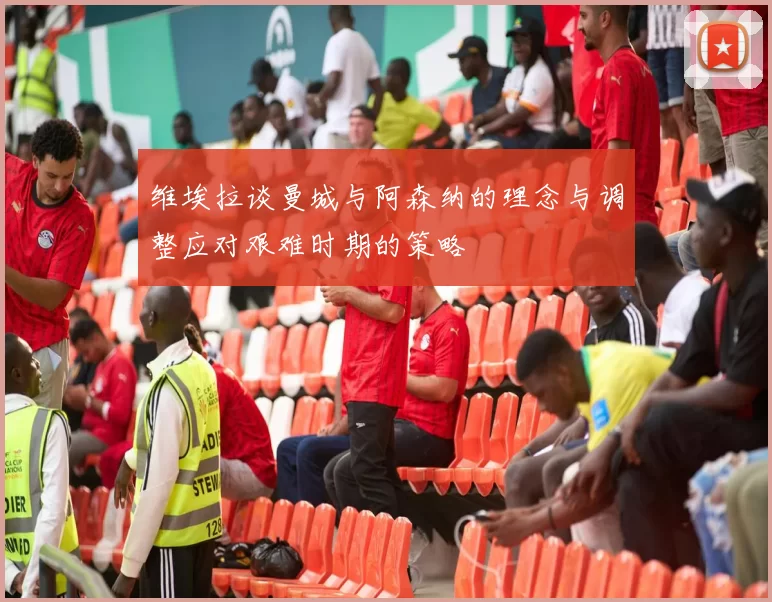 维埃拉谈曼城与阿森纳的理念与调整应对艰难时期的策略