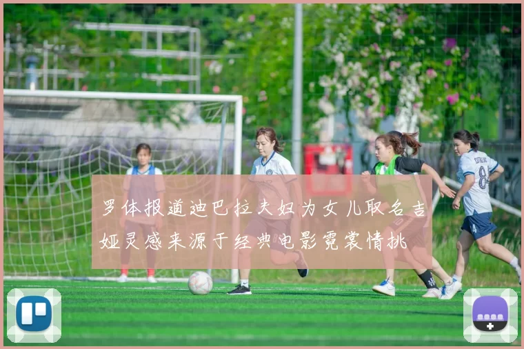 罗体报道迪巴拉夫妇为女儿取名吉娅灵感来源于经典电影霓裳情挑