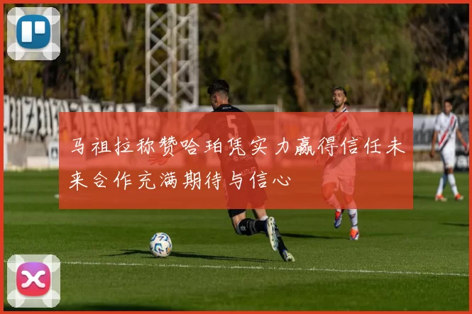 马祖拉称赞哈珀凭实力赢得信任未来合作充满期待与信心