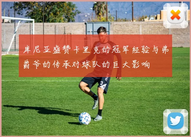 库尼亚盛赞卡里克的冠军经验与弗爵爷的传承对球队的巨大影响